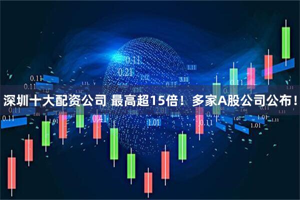深圳十大配资公司 最高超15倍！多家A股公司公布！