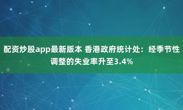 配资炒股app最新版本 香港政府统计处：经季节性调整的失业率升至3.4%