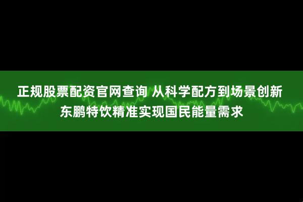 正规股票配资官网查询 从科学配方到场景创新 东鹏特饮精准实现国民能量需求