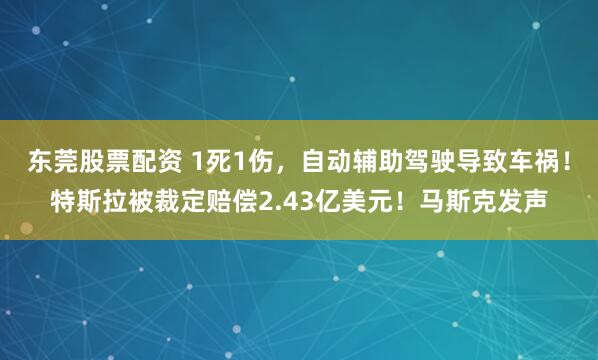 东莞股票配资 1死1伤，自动辅助驾驶导致车祸！特斯拉被裁定赔偿2.43亿美元！马斯克发声