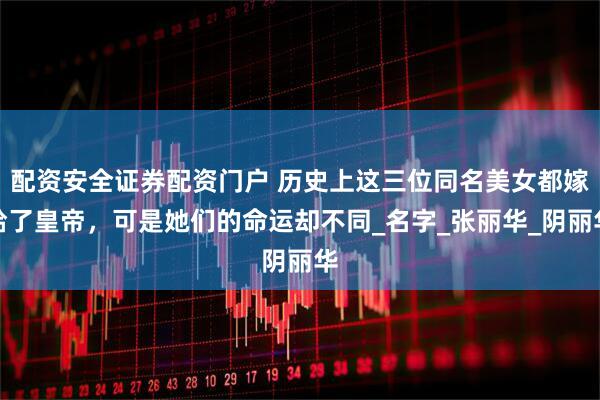 配资安全证券配资门户 历史上这三位同名美女都嫁给了皇帝，可是她们的命运却不同_名字_张丽华_阴丽华