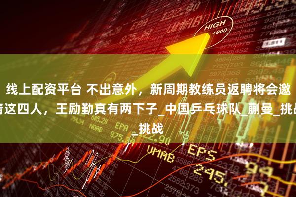 线上配资平台 不出意外，新周期教练员返聘将会邀请这四人，王励勤真有两下子_中国乒乓球队_蒯曼_挑战