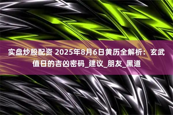 实盘炒股配资 2025年8月6日黄历全解析：玄武值日的吉凶密码_建议_朋友_黑道