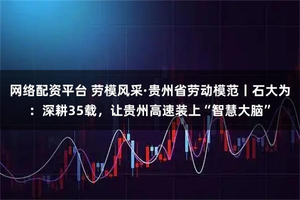 网络配资平台 劳模风采·贵州省劳动模范丨石大为：深耕35载，让贵州高速装上“智慧大脑”